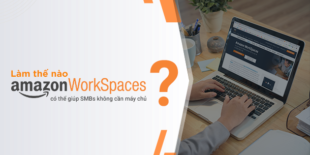 Amazon WorkSpaces - giúp các doanh nghiệp SMB như thế nào