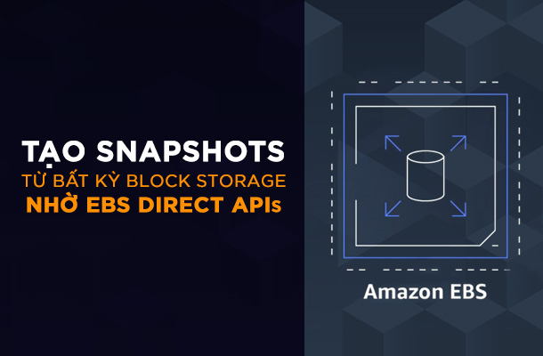 TẠO SNAPSHOTS TỪ BẤT KỲ BLOCK STORAGE NHỜ EBS DIRECT APIs blog
