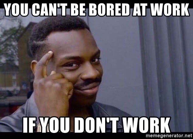 you cant be bored at work if you dont work
